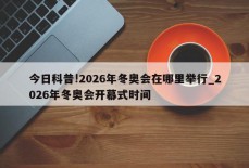 今日科普!2026年冬奥会在哪里举行_2026年冬奥会开幕式时间