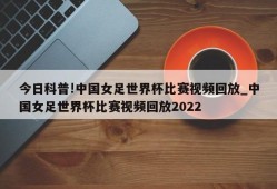 今日科普!中国女足世界杯比赛视频回放_中国女足世界杯比赛视频回放2022