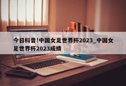 今日科普!中国女足世界杯2023_中国女足世界杯2023成绩