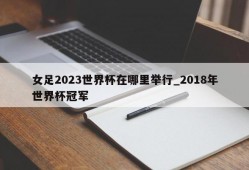 女足2023世界杯在哪里举行_2018年世界杯冠军