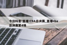 今日科普!直播:CBA总决赛_直播cba总决赛第4场