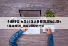 今日科普!女足16强比分预测:哥伦比亚vs韩国预测_国足对哥伦比亚