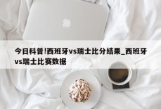 今日科普!西班牙vs瑞士比分结果_西班牙vs瑞士比赛数据