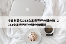 今日科普!2023女足世界杯分组分档_2023女足世界杯分组分档模拟