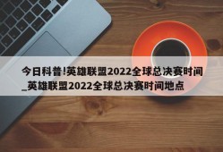 今日科普!英雄联盟2022全球总决赛时间_英雄联盟2022全球总决赛时间地点