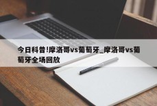 今日科普!摩洛哥vs葡萄牙_摩洛哥vs葡萄牙全场回放