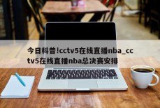 今日科普!cctv5在线直播nba_cctv5在线直播nba总决赛安排