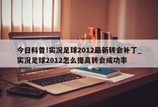 今日科普!实况足球2012最新转会补丁_实况足球2012怎么提高转会成功率