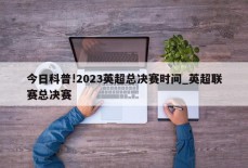 今日科普!2023英超总决赛时间_英超联赛总决赛