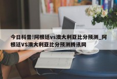 今日科普!阿根廷vs澳大利亚比分预测_阿根廷VS澳大利亚比分预测腾讯网