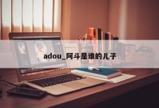 adou_阿斗是谁的儿子