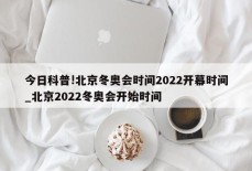 今日科普!北京冬奥会时间2022开幕时间_北京2022冬奥会开始时间