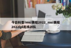 今日科普!msi赛程2022_msi赛程2022lpl出线战队