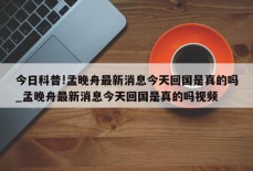 今日科普!孟晚舟最新消息今天回国是真的吗_孟晚舟最新消息今天回国是真的吗视频