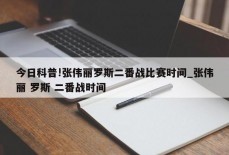 今日科普!张伟丽罗斯二番战比赛时间_张伟丽 罗斯 二番战时间