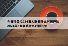 今日科普!2024五大联赛什么时候开始_2021年5大联赛什么时候开始