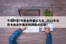 今日科普!冬奥会开幕式几点_2022年北京冬奥会开幕式时间地点在哪?