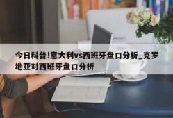 今日科普!意大利vs西班牙盘口分析_克罗地亚对西班牙盘口分析