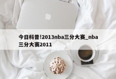 今日科普!2013nba三分大赛_nba三分大赛2011