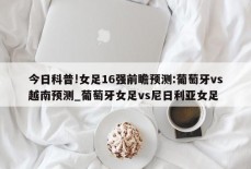 今日科普!女足16强前瞻预测:葡萄牙vs越南预测_葡萄牙女足vs尼日利亚女足