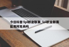 今日科普!lpl职业联赛_lol职业联赛能用阿克尚吗