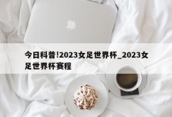 今日科普!2023女足世界杯_2023女足世界杯赛程