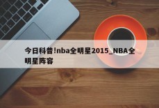 今日科普!nba全明星2015_NBA全明星阵容