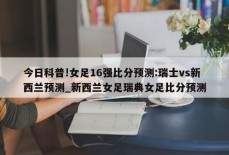 今日科普!女足16强比分预测:瑞士vs新西兰预测_新西兰女足瑞典女足比分预测