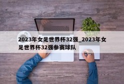 2023年女足世界杯32强_2023年女足世界杯32强参赛球队