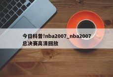 今日科普!nba2007_nba2007总决赛高清回放