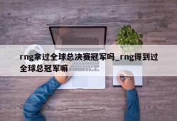 rng拿过全球总决赛冠军吗_rng得到过全球总冠军嘛