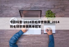 今日科普!2014羽毛球世锦赛_2014羽毛球世锦赛男单冠军