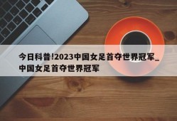 今日科普!2023中国女足首夺世界冠军_中国女足首夺世界冠军