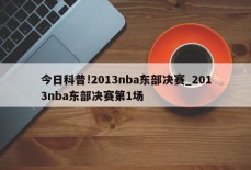 今日科普!2013nba东部决赛_2013nba东部决赛第1场