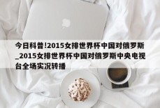 今日科普!2015女排世界杯中国对俄罗斯_2015女排世界杯中国对俄罗斯中央电视台全场实况转播