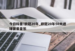 今日科普!欧冠20年_欧冠20年50大进球背景音乐