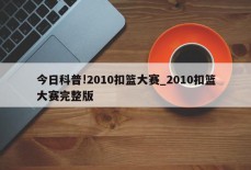 今日科普!2010扣篮大赛_2010扣篮大赛完整版