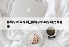 葡萄牙vs匈牙利_葡萄牙vs匈牙利比赛直播