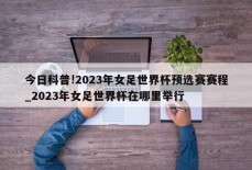 今日科普!2023年女足世界杯预选赛赛程_2023年女足世界杯在哪里举行