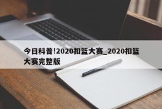 今日科普!2020扣篮大赛_2020扣篮大赛完整版