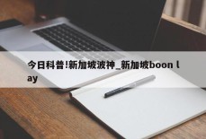 今日科普!新加坡波神_新加坡boon lay