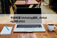 今日科普!dota2og战队_dota2og战队2022