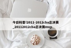 今日科普!2011-2012cba总决赛_20112012cba总决赛mvp