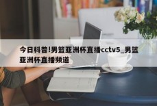 今日科普!男篮亚洲杯直播cctv5_男篮亚洲杯直播频道