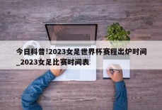 今日科普!2023女足世界杯赛程出炉时间_2023女足比赛时间表