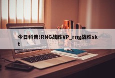 今日科普!RNG战胜VP_rng战胜skt