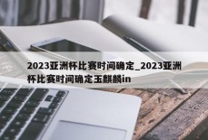 2023亚洲杯比赛时间确定_2023亚洲杯比赛时间确定玉麒麟in