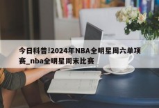 今日科普!2024年NBA全明星周六单项赛_nba全明星周末比赛