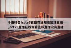 今日科普!cctv5直播在线观看篮球直播_cctv5直播在线观看篮球直播没有直播