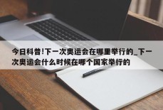 今日科普!下一次奥运会在哪里举行的_下一次奥运会什么时候在哪个国家举行的